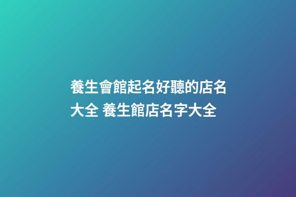 養生會館起名好聽的店名大全 養生館店名字大全